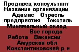 Продавец-консультант › Название организации ­ Адамас › Отрасль предприятия ­ Текстиль › Минимальный оклад ­ 40 000 - Все города Работа » Вакансии   . Амурская обл.,Константиновский р-н